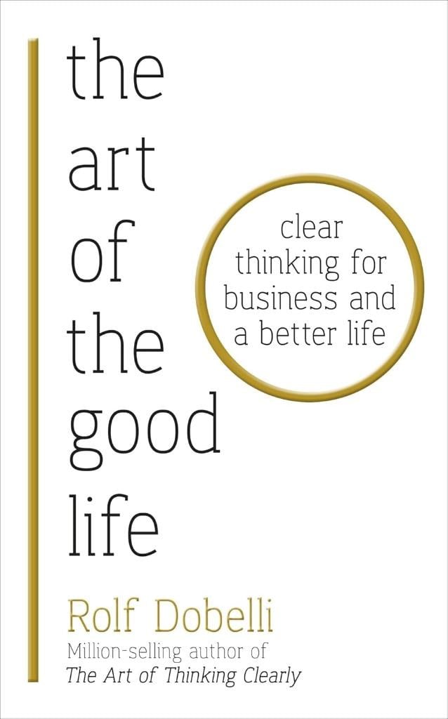 The Art of the Good Life: Clear Thinking for Business and a Better Life Rolf Dobelli 