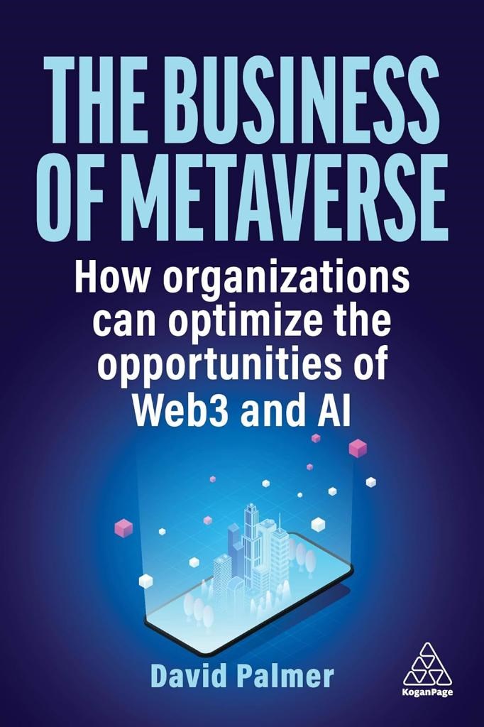 The Business of Metaverse: How Organizations Can Optimize the Opportunities of Web3 and AI David Palmer