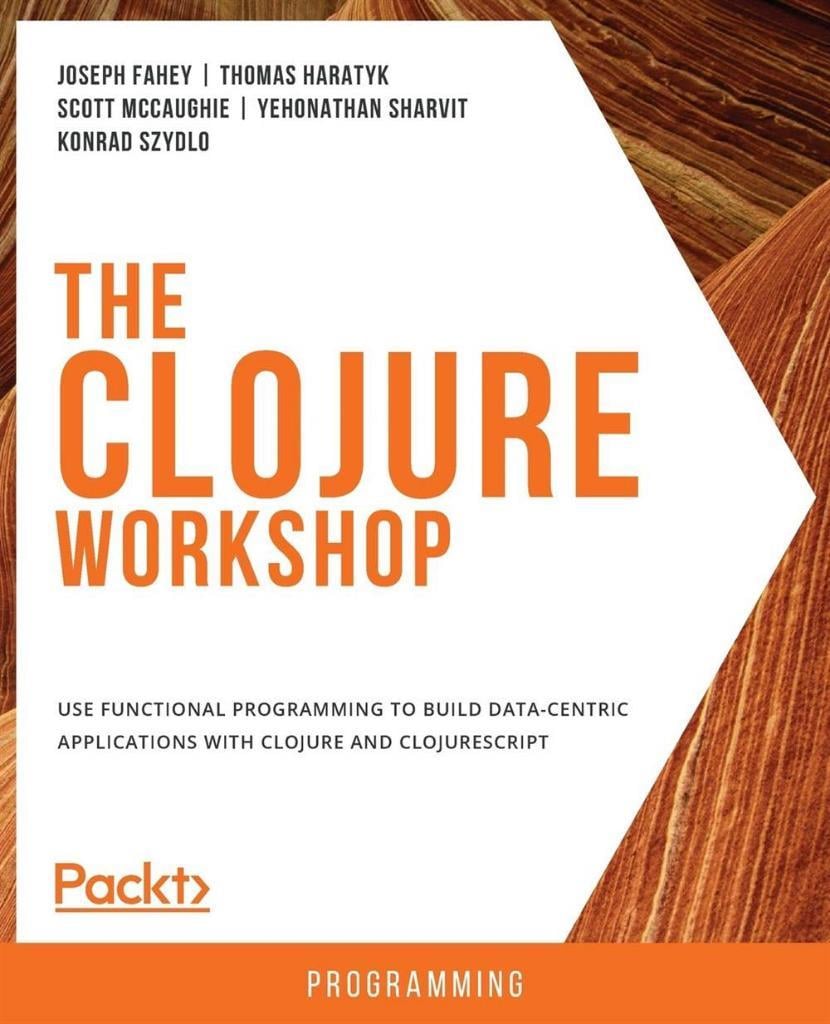 The Clojure Workshop_ A New, Interactive Approach to Learning Clojure (2020) Joseph Fahey_ Thomas Haratyk_ Scott McCaughie_ Yehonathan Sharvit_ Konrad Szydlo