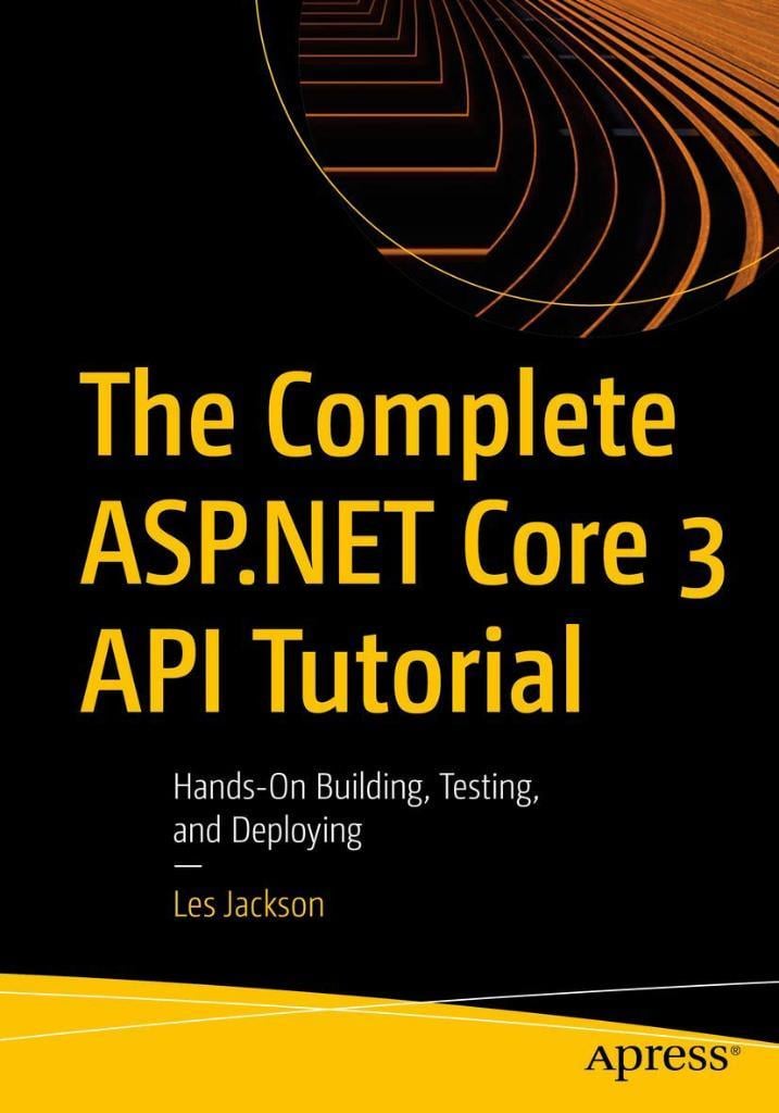 The Complete ASP.NET Core 3 API Tutorial: Hands-On Building, Testing, and Deploying Les Jackson