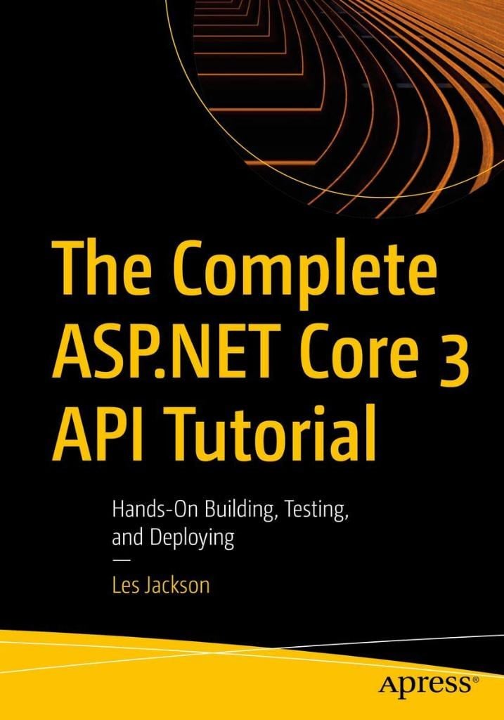 The Complete ASP.NET Core 3 API Tutorial: Hands-On Building, Testing, and Deploying Les Jackson