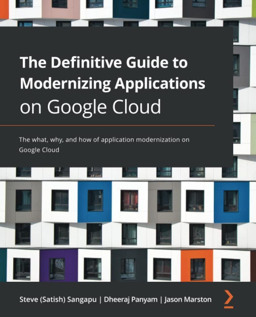 The Definitive Guide to Modernizing Applications on Google Cloud: The what, why, and how of application modernization on Google Cloud Steve (Satish) Sangapu