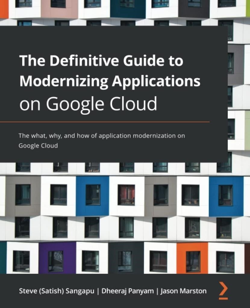 The Definitive Guide to Modernizing Applications on Google Cloud: The what, why, and how of application modernization on Google Cloud Steve (Satish) Sangapu