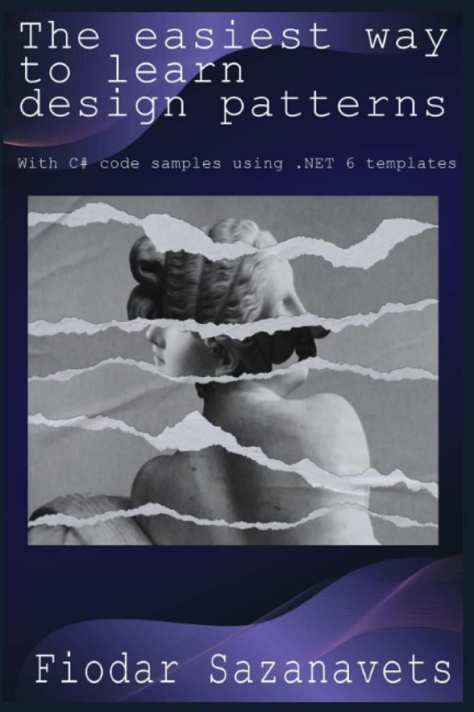 The easiest way to learn design patterns: With C# code samples using .NET 6 templates Fiodar Sazanavets