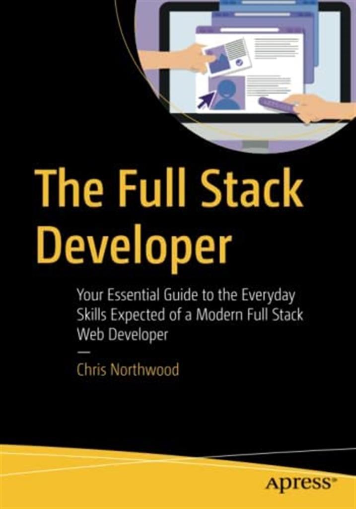 The Full Stack Developer: Your Essential Guide to the Everyday Skills Expected of a Modern Full Stack Web Developer 1st ed. Edition