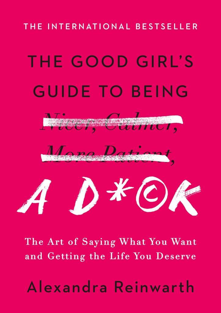 The Good Girl's Guide to Being a D*ck: The Art of Saying What You Want and Getting the Life You Deserve Alexandra Reinwarth