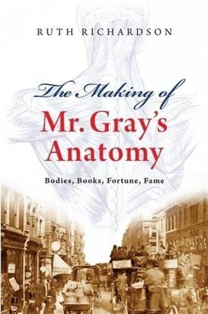 The Making of Mr. Gray's Anatomy: Bodies, Books, Fortune, Fame Ruth Richardson