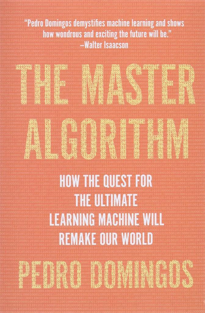 The Master Algorithm: How the Quest for the Ultimate Learning Machine Will Remake Our World Pedro Domingos