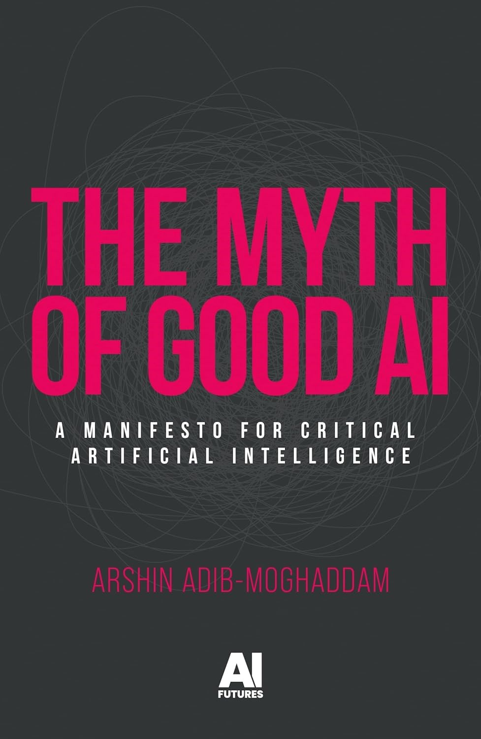 The myth of good AI: A manifesto for critical Artificial Intelligence (AI Futures) Arshin Adib-Moghaddam