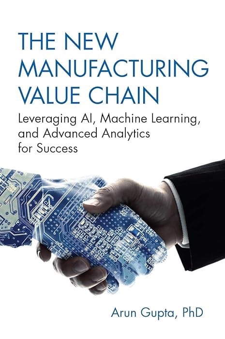 The New Manufacturing Value Chain: Leveraging AI, Machine Learning, and Advanced Analytics for Success Arun Gupta PhD