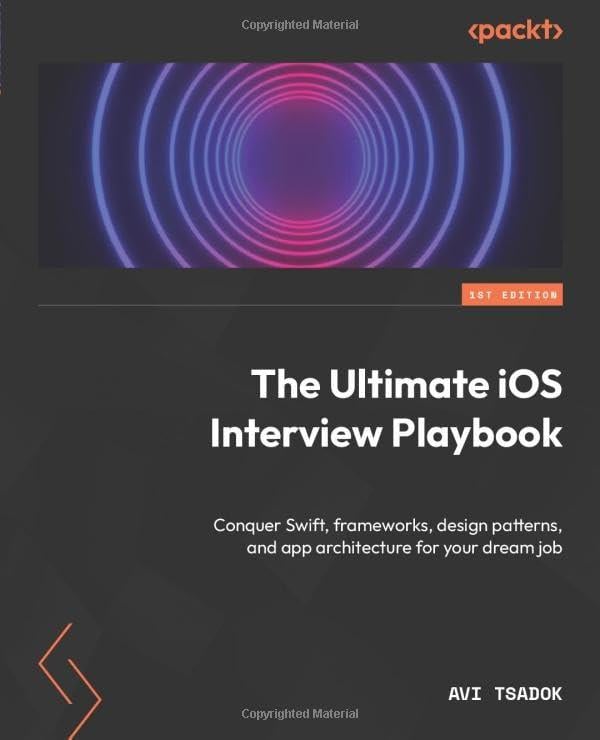 The Ultimate iOS Interview Playbook: Conquer Swift, frameworks, design patterns, and app architecture for your dream job Avi Tsadok