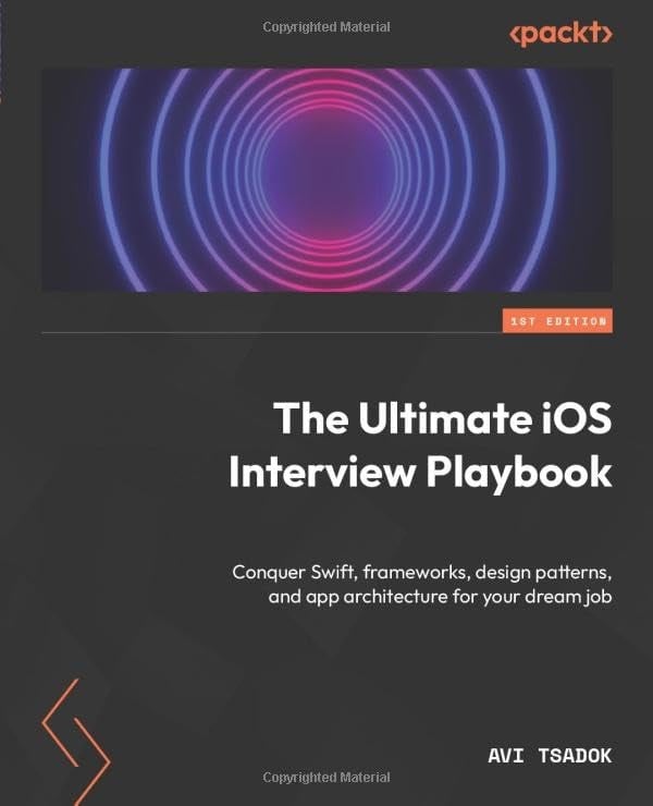 The Ultimate iOS Interview Playbook: Conquer Swift, frameworks, design patterns, and app architecture for your dream job Avi Tsadok