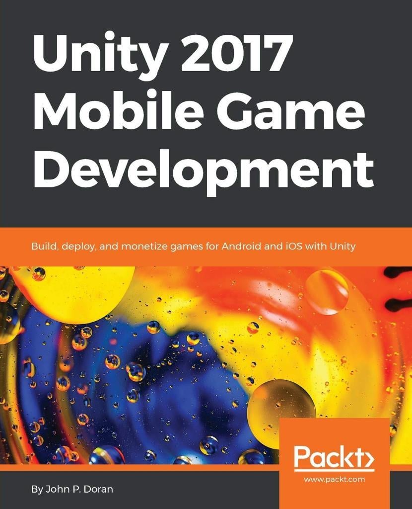 Unity 2017 Mobile Game Development: Build, deploy, and monetize games for Android and iOS with Unity John P Doran