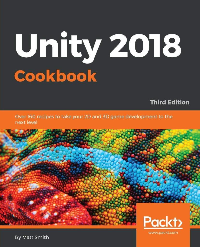 Unity 2018 Cookbook: Over 160 recipes to take your 2D and 3D game development to the next level, 3rd Edition Matt Smith