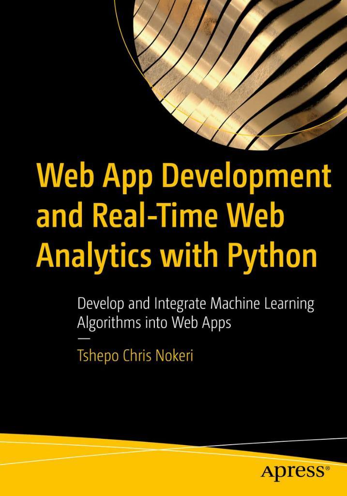 Web App Development and Real-Time Web Analytics with Python: Develop and Integrate Machine Learning Algorithms into Web Apps Tshepo Chris Nokeri
