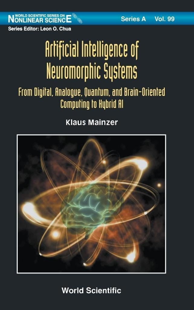 World Scientific Series on Nonlinear Science Series A - Volume 99: Artificial Intelligence of Neuromorphic Systems: From Digital, Analogue, Quantum, and Brain-Oriented Computing to Hybrid AI Klaus Mainzer