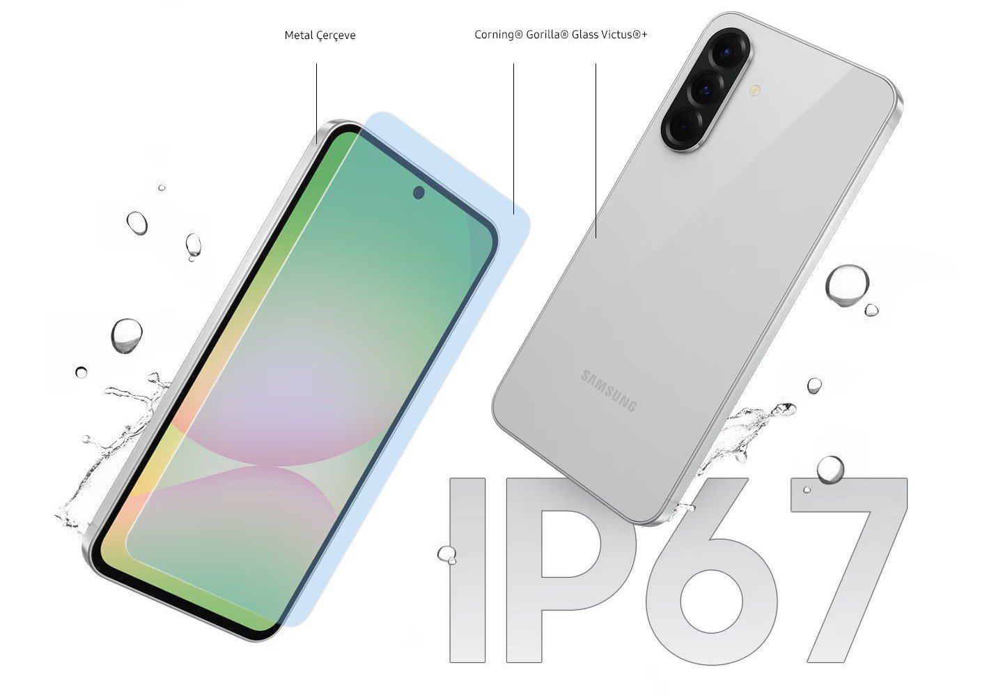  Güçlü ve dayanıklı  Dayanıklı metal çerçeve ve Corning® Gorilla® Glass Victus®+, Galaxy A56 5G’nin Acayip İyi tasarımıyla muhteşem görünmesini sağlar. Üstelik IP67 koruma sınıfıyla yeni Galaxy A serisi cihazlar toza ve su sıçramalarına karşı dayanıklıdır.