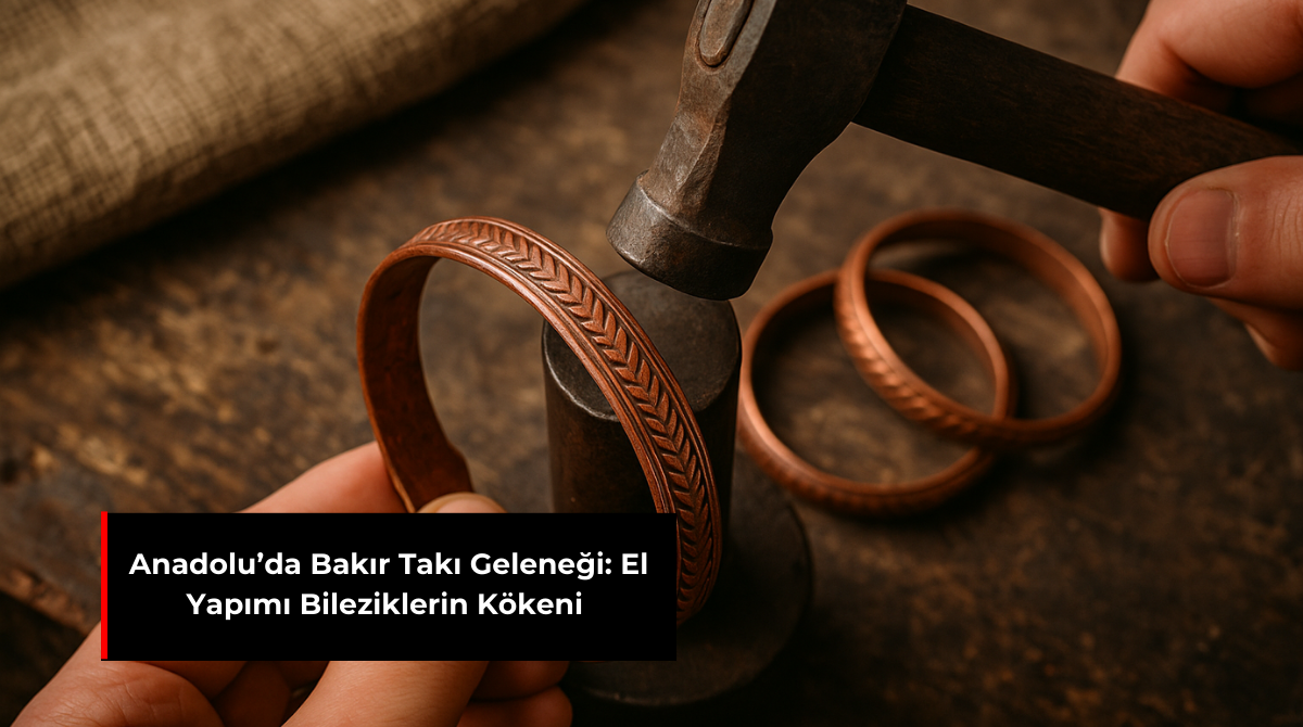 ANADOLU’DA BAKIR TAKI GELENEĞİ: EL YAPIMI BİLEZİKLERİN KÖKENİ