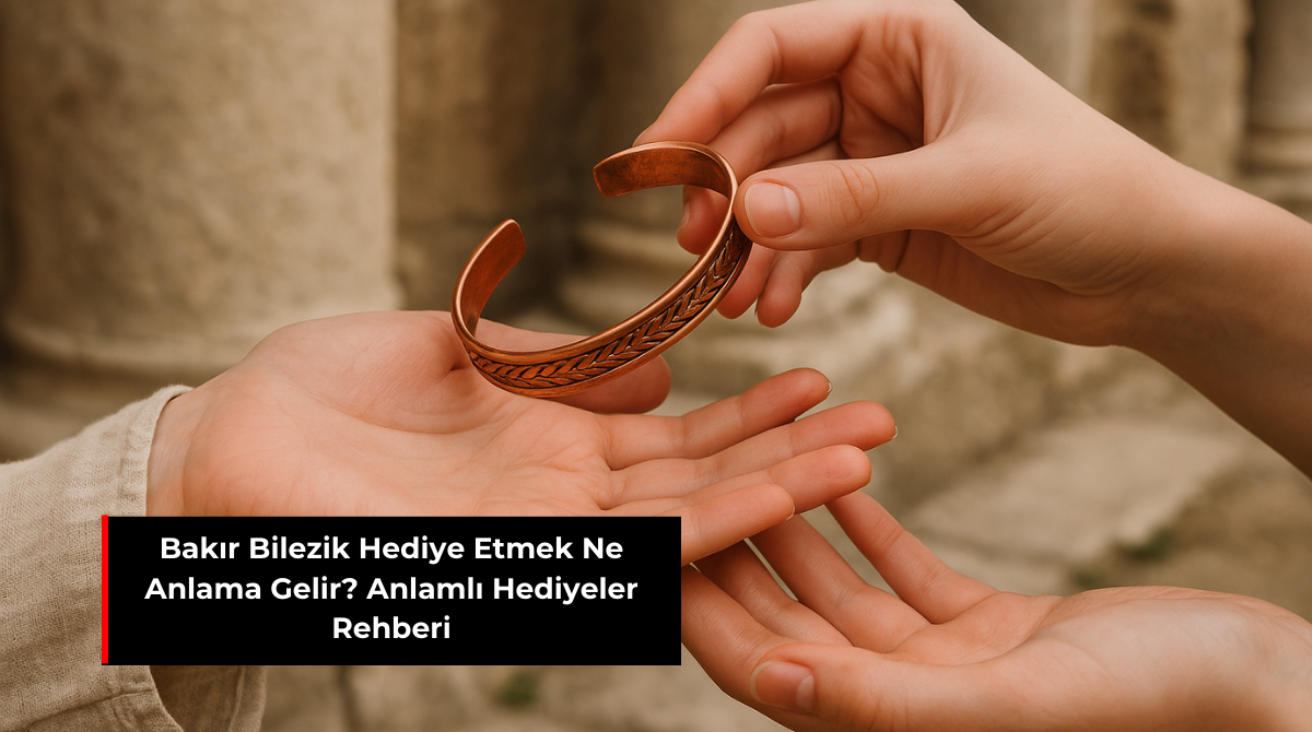 BAKIR BİLEZİK HEDİYE ETMEK NE ANLAMA GELİR? ANLAMLI HEDİYELER REHBERİ