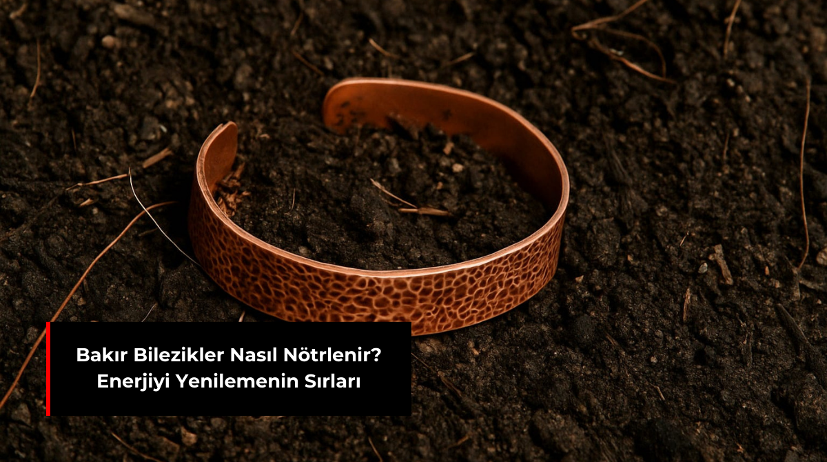 BAKIR BİLEZİKLER NASIL NÖTRLENİR? ENERJİYİ YENİLEMENİN SIRLARI