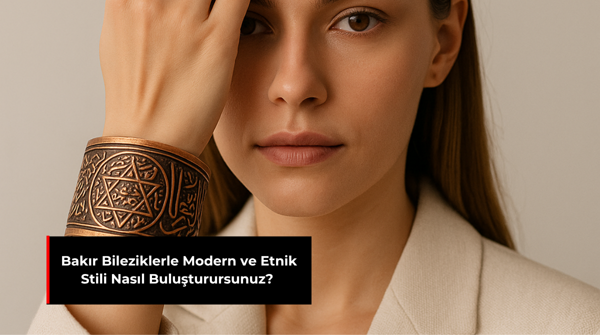 BAKIR BİLEZİKLERLE MODERN VE ETNİK STİLİ NASIL BULUŞTURURSUNUZ?
