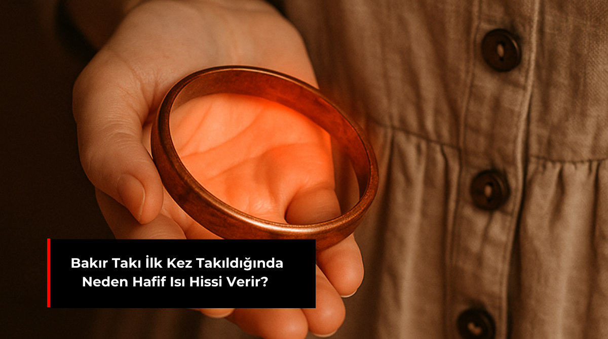 BAKIR TAKI İLK KEZ TAKILDIĞINDA NEDEN HAFİF ISI HİSSİ VERİR?