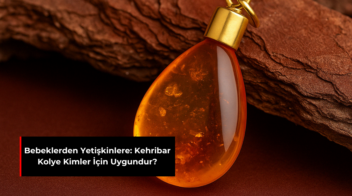 BEBEKLERDEN YETİŞKİNLERE: KEHRİBAR KOLYE KİMLER İÇİN UYGUNDUR?