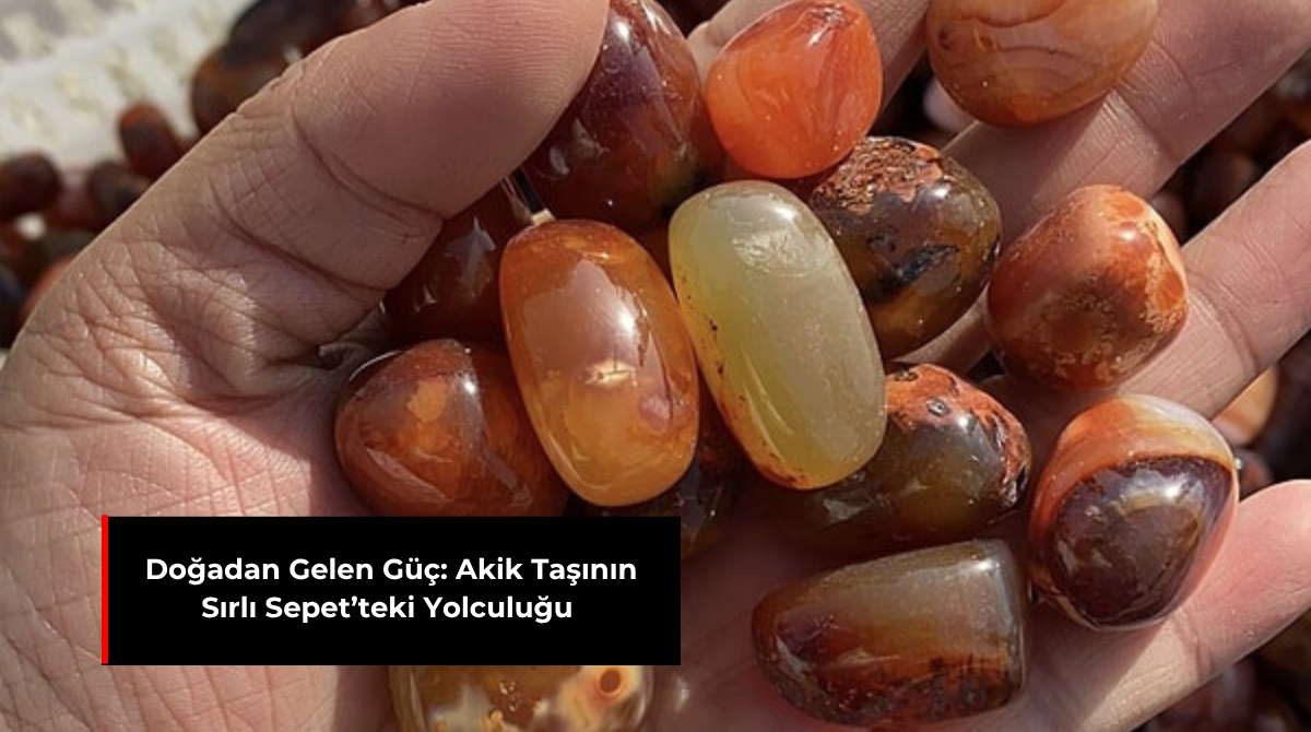 DOĞADAN GELEN GÜÇ: AKİK TAŞININ SIRLI SEPET’TEKİ YOLCULUĞU