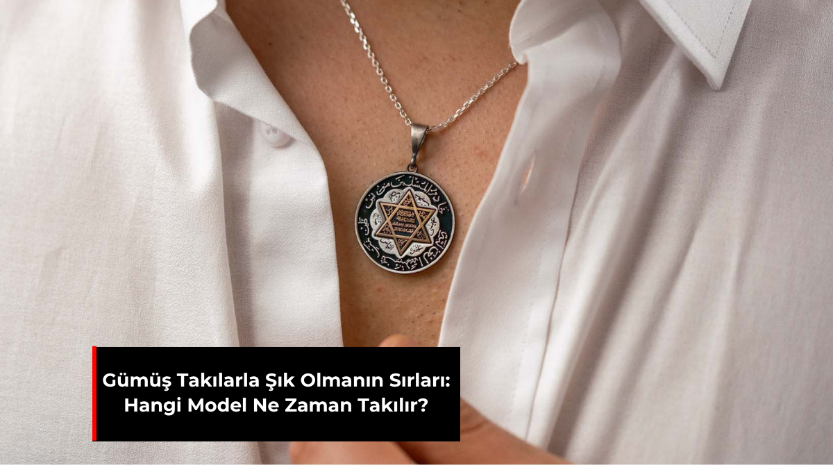 GÜMÜŞ TAKILARLA ŞIK OLMANIN SIRLARI: HANGİ MODEL NE ZAMAN TAKILIR?