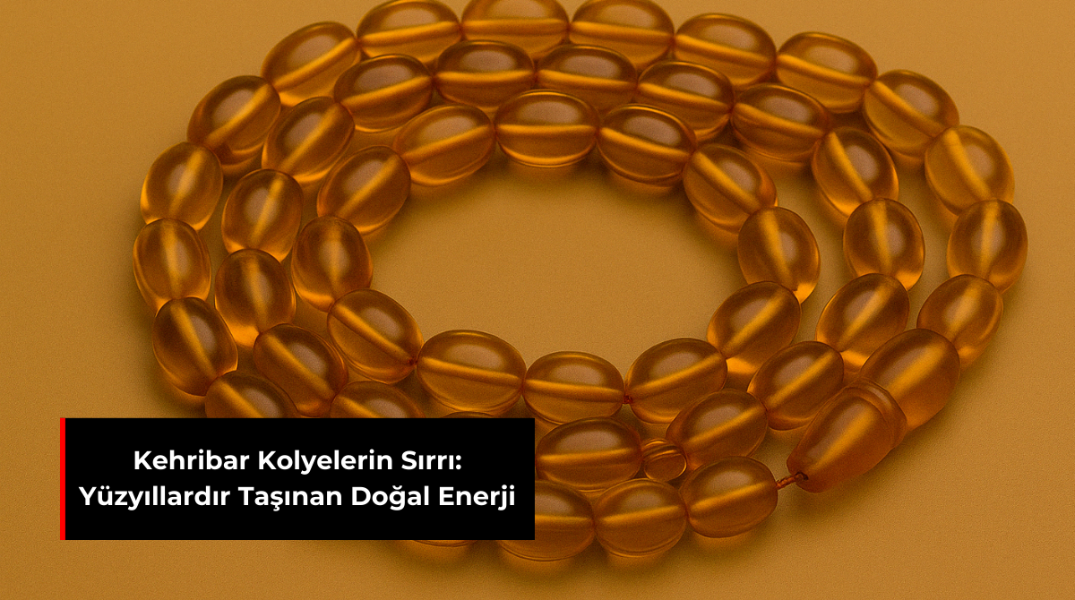 KEHRİBAR KOLYELERİN SIRRI: YÜZYILLARDIR TAŞINAN DOĞAL ENERJİ