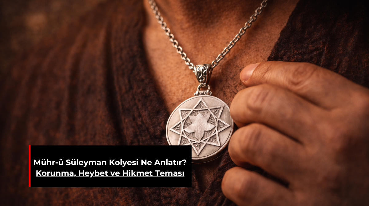 MÜHR-Ü SÜLEYMAN KOLYESİ NE ANLATIR? KORUNMA, HEYBET VE HİKMET TEMASI