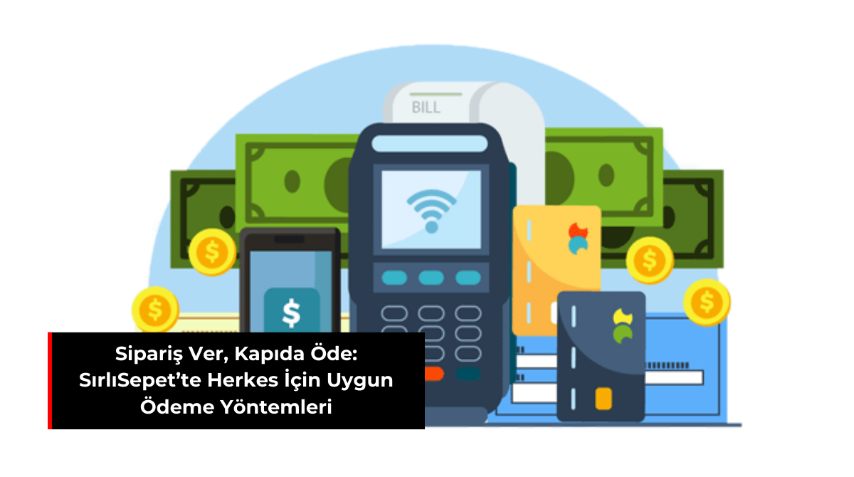 SİPARİŞ VER, KAPIDA ÖDE: SIRLISEPET’TE HERKES İÇİN UYGUN ÖDEME YÖNTEMLERİ