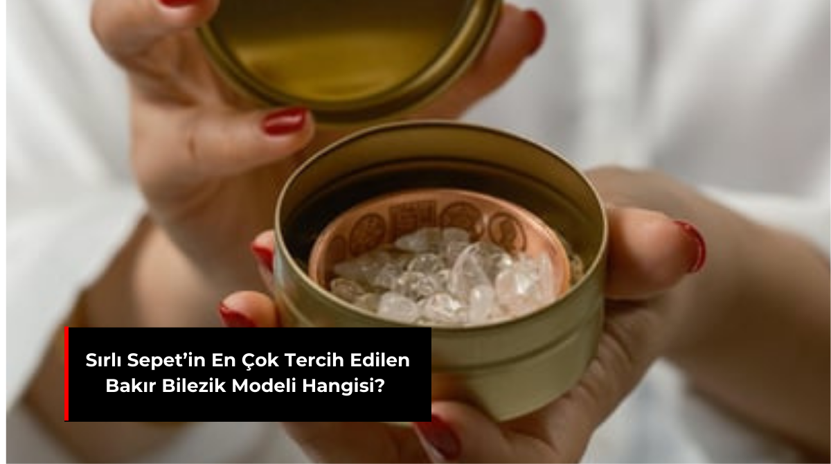 SIRLI SEPET’İN EN ÇOK TERCİH EDİLEN BAKIR BİLEZİK MODELİ HANGİSİ?