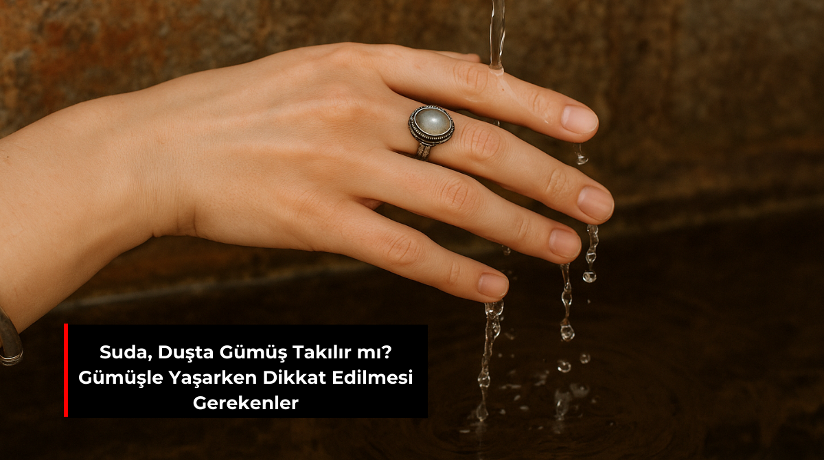 SUDA, DUŞTA GÜMÜŞ TAKILIR MI? GÜMÜŞLE YAŞARKEN DİKKAT EDİLMESİ GEREKENLER
