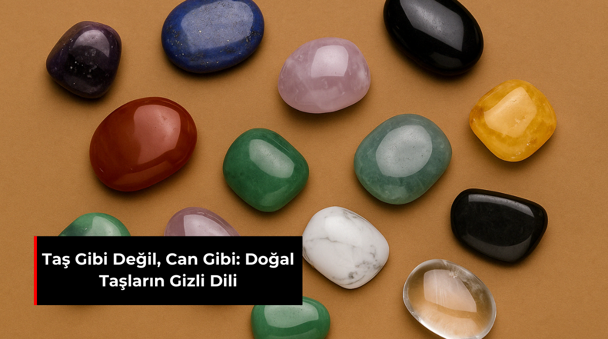 TAŞ GİBİ DEĞİL, CAN GİBİ: DOĞAL TAŞLARIN GİZLİ DİLİ