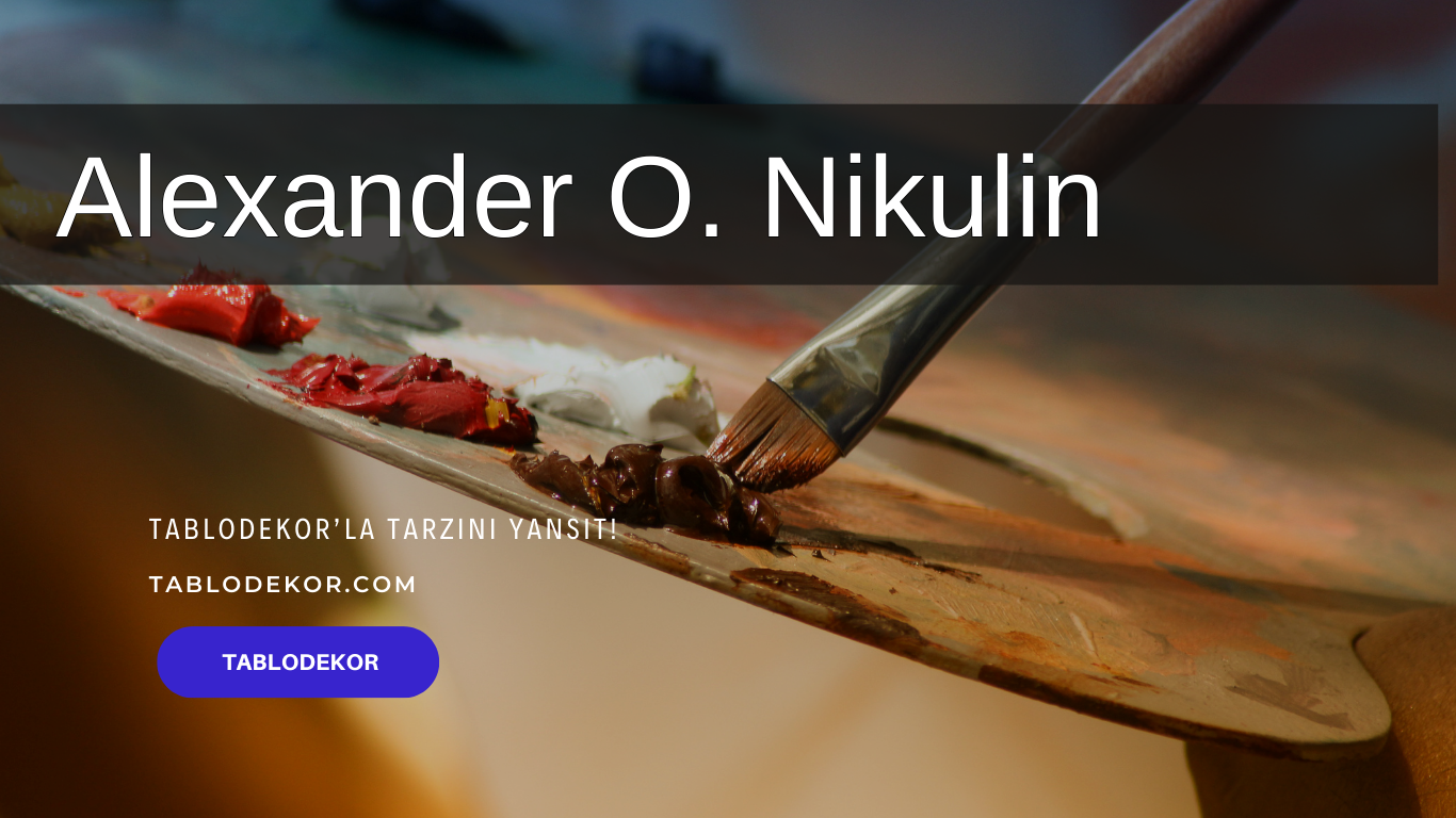 Alexander O. Nikulin kimdir, Alexander O. Nikulin hayatı, Alexander O. Nikulin eserleri, reprodüksiyon yağlı boya tablo, tablodekor, tablodekor.com, kanvas tablo