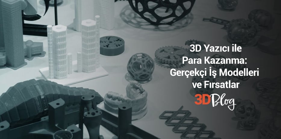 3D Yazıcı ile Para Kazanma: Gerçekçi İş Modelleri ve Fırsatlar