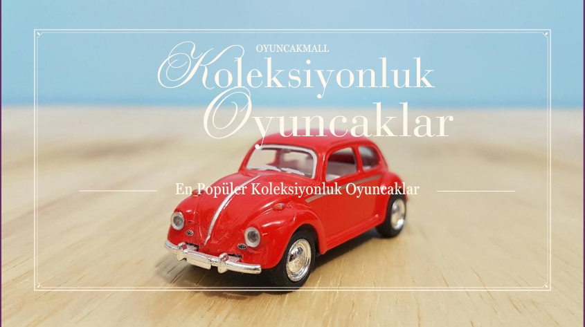 Koleksiyoncular İçin Oyuncak Çeşitleri