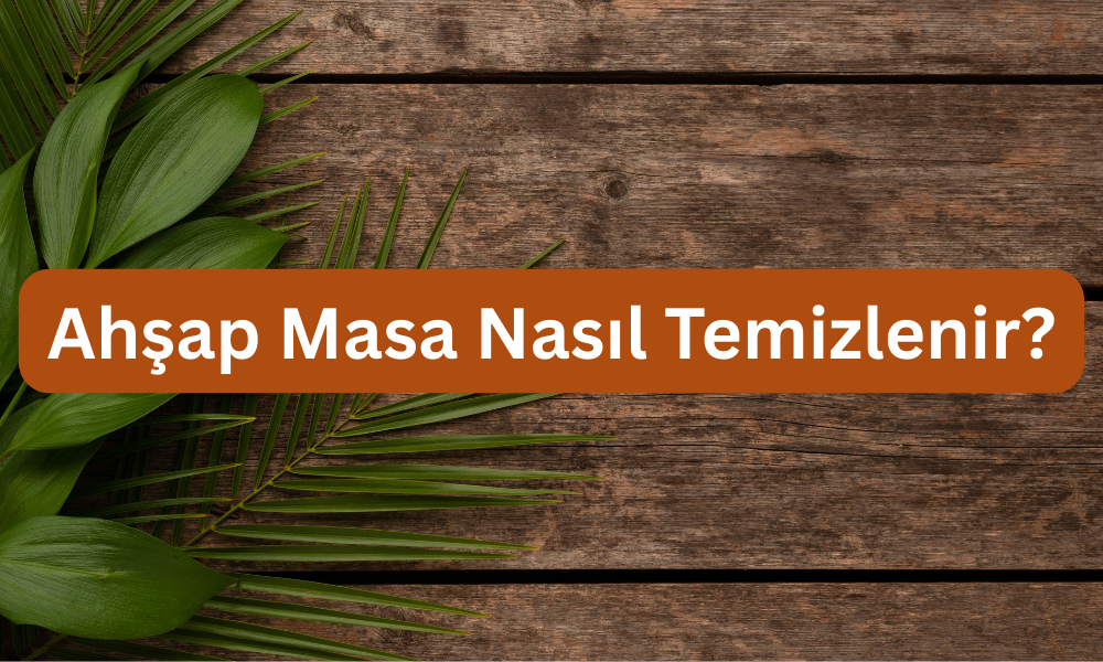 Ahşap Masa Temizliği Nasıl Yapılır?