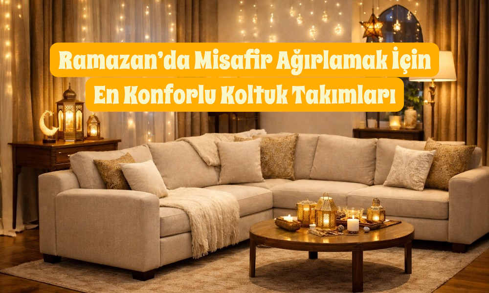 Ramazan’da Misafir Ağırlamak İçin En Konforlu Koltuk Takımları