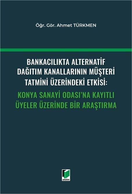Bankacılıkta Alternatif Dağıtım Kanallarının Müşteri Tatmini Üzerindeki Etkisi: Konya Sanayi Odası'na Kayıtlı Üyeler Üzerinde Bir Araştırma