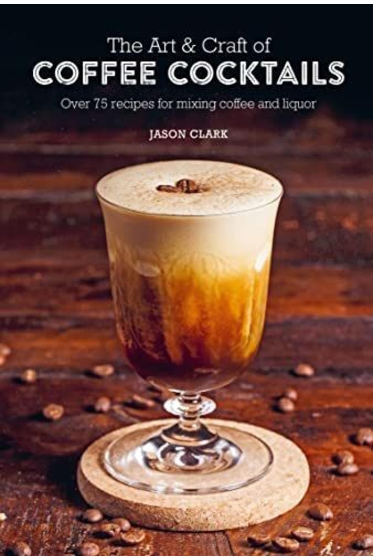Art & Craft Of Coffee Cocktails: Over 75 Recipes For Mixing Coffee And Liquor