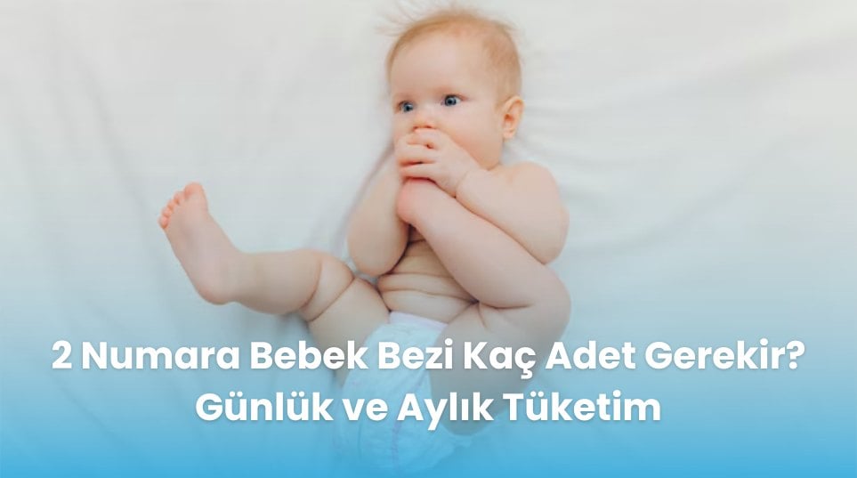 2 Numara Bebek Bezi Kaç Adet Gerekir? Günlük ve Aylık Tüketim