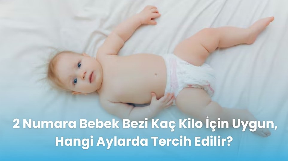 2 Numara Bebek Bezi Kaç Kilo İçin Uygun, Hangi Aylarda Tercih Edilir?