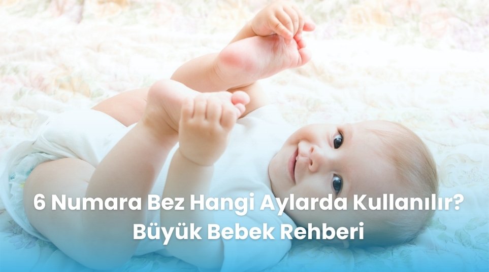 6 Numara Bez Hangi Aylarda Kullanılır? Büyük Bebek Rehberi
