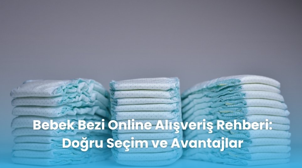 Bebek Bezi Online Alışveriş Rehberi: Doğru Seçim ve Avantajlar