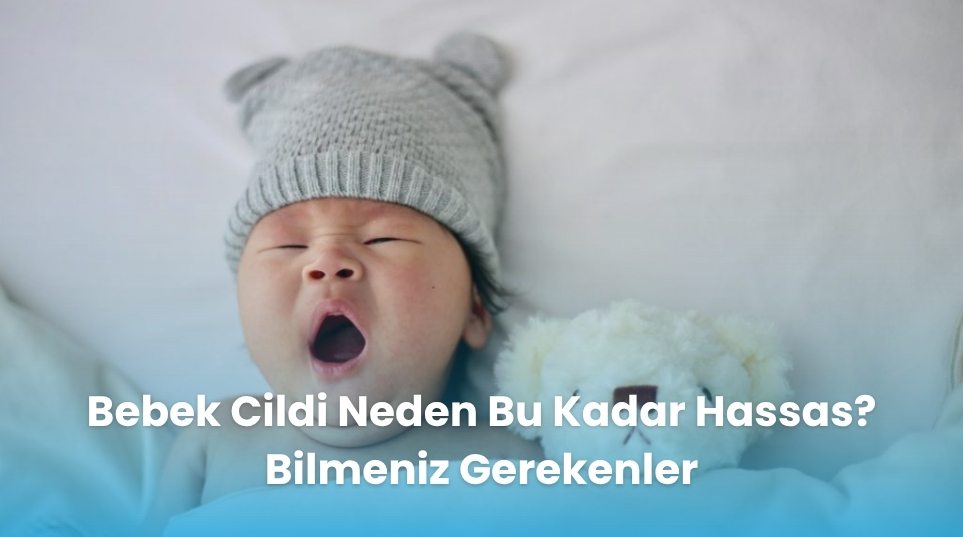 Bebek Cildi Neden Bu Kadar Hassas? Bilmeniz Gerekenler