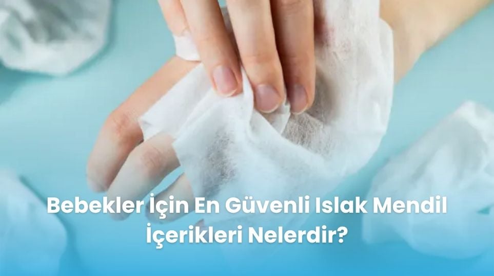 Bebekler İçin En Güvenli Islak Mendil İçerikleri Nelerdir?