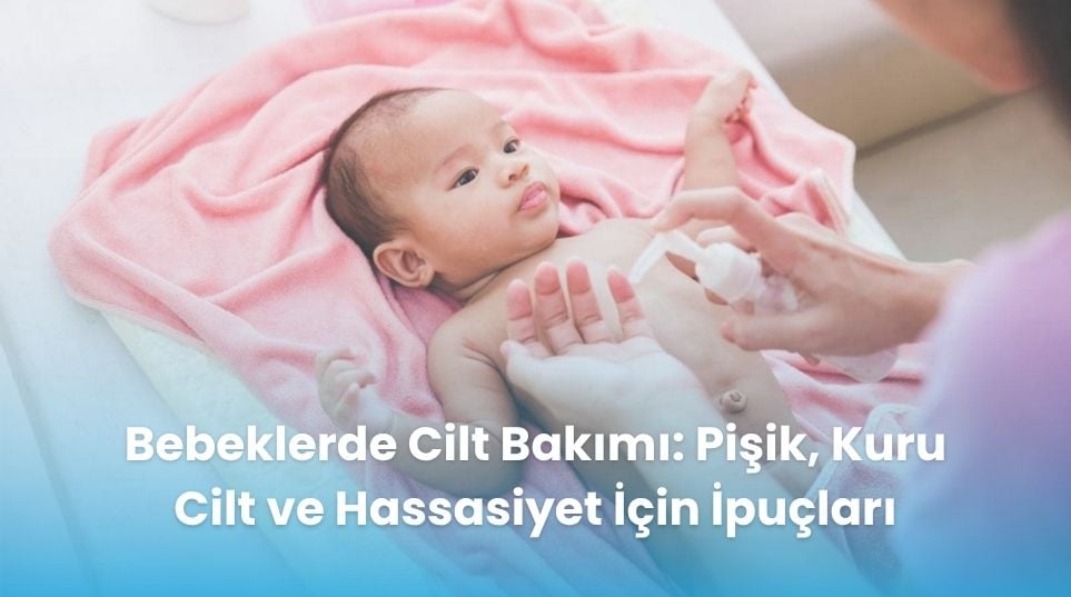 Bebeklerde Cilt Bakımı: Pişik, Kuru Cilt ve Hassasiyet İçin İpuçları