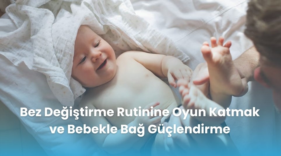 Bez Değiştirme Rutinine Oyun Katmak ve Bebekle Bağ Güçlendirme